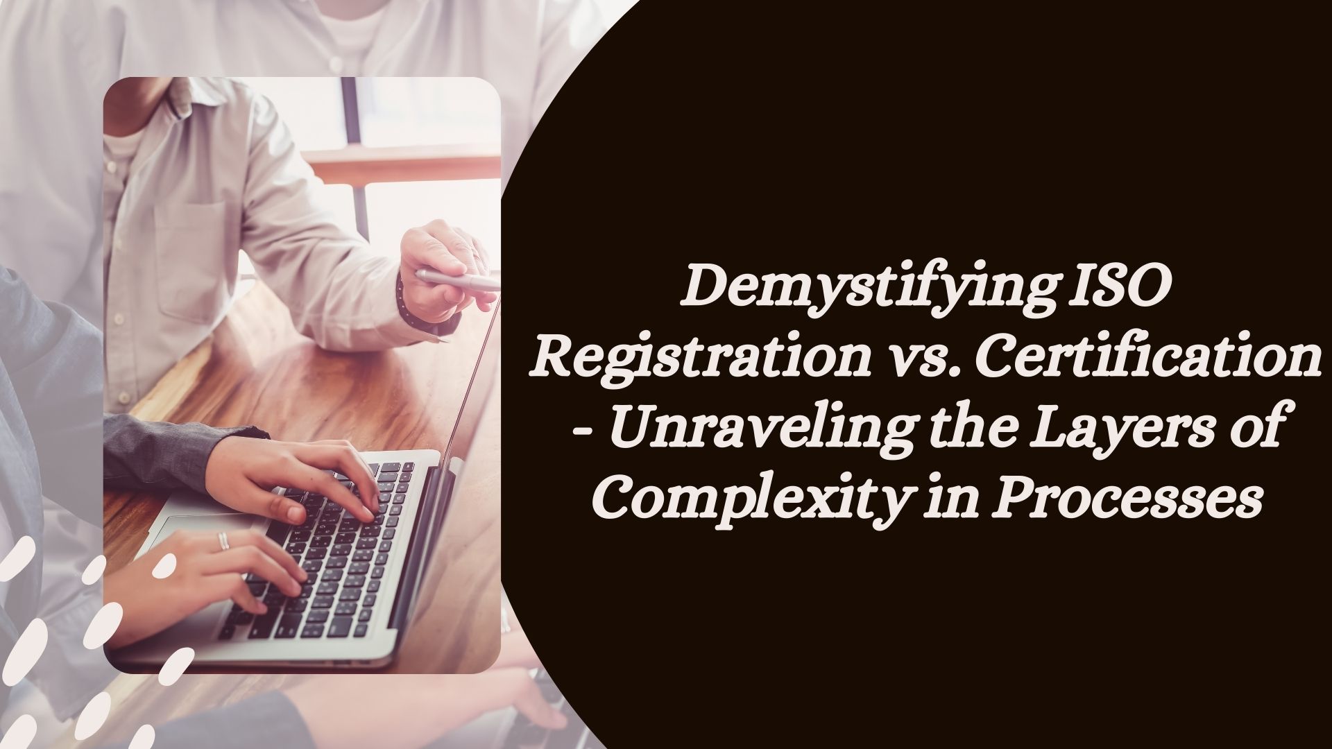 Demystifying ISO Registration vs. Certification – Unraveling the Layers of Complexity in Processes