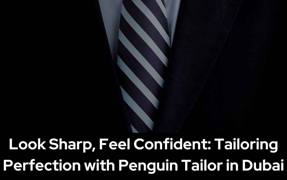 Look Sharp, Feel Confident: Tailoring Perfection with Penguin Tailor in Dubai